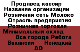 Продавец-кассир › Название организации ­ Розничная сеть Молоко › Отрасль предприятия ­ Розничная торговля › Минимальный оклад ­ 15 000 - Все города Работа » Вакансии   . Ненецкий АО